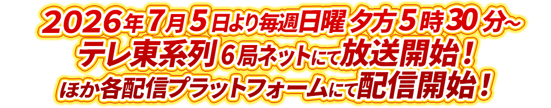 2026年7月5日より毎週日曜 夕方5時30分～テレ東系列6局ネットにて放送開始！